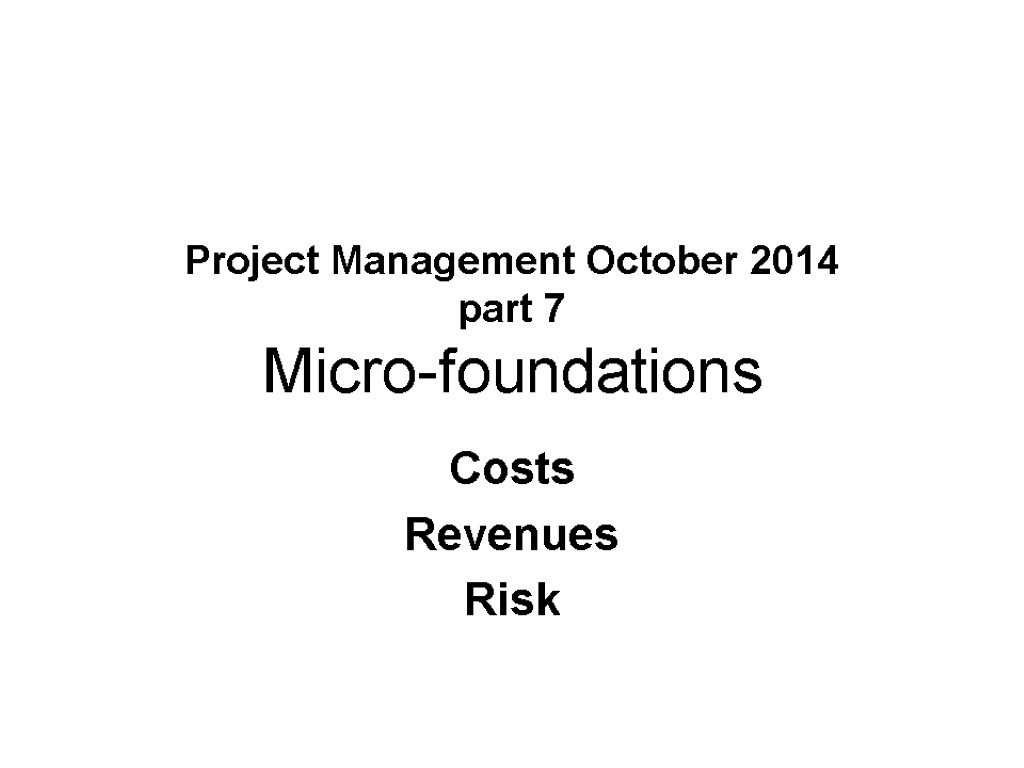 Project Management October 2014 part 7 Micro-foundations Costs Revenues Risk